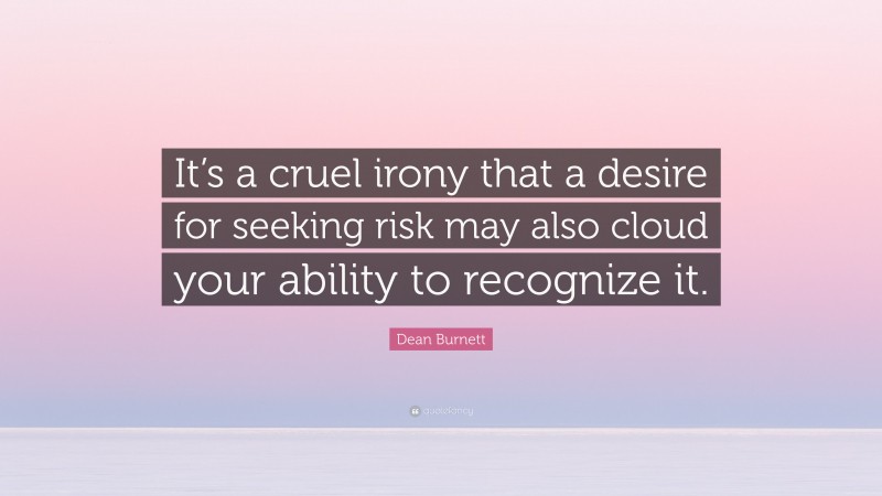 Dean Burnett Quote: “It’s a cruel irony that a desire for seeking risk may also cloud your ability to recognize it.”