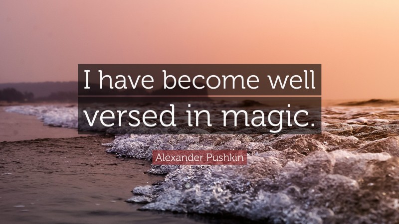 Alexander Pushkin Quote: “I have become well versed in magic.”