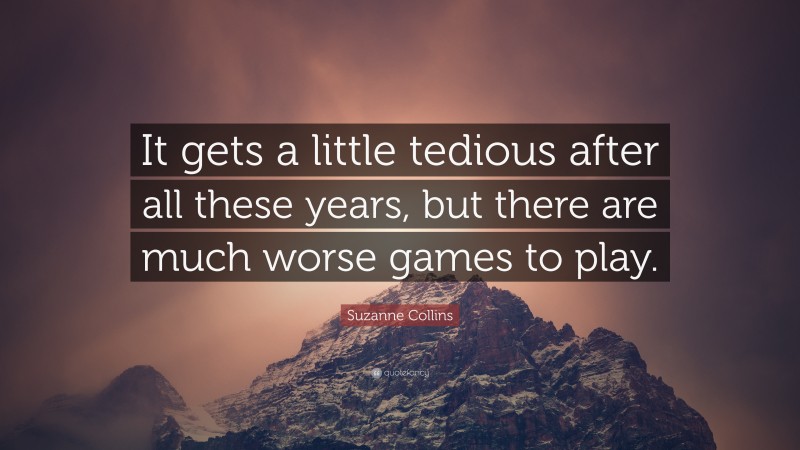 Suzanne Collins Quote: “It gets a little tedious after all these years, but there are much worse games to play.”