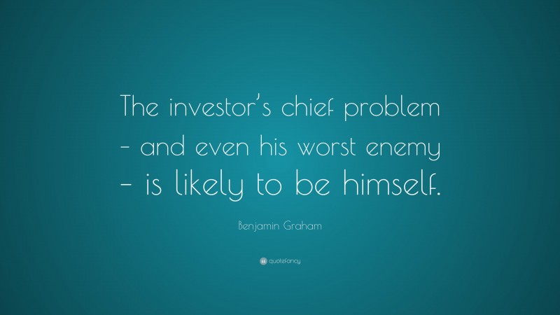 Benjamin Graham Quote: “The investor’s chief problem – and even his worst enemy – is likely to be himself.”