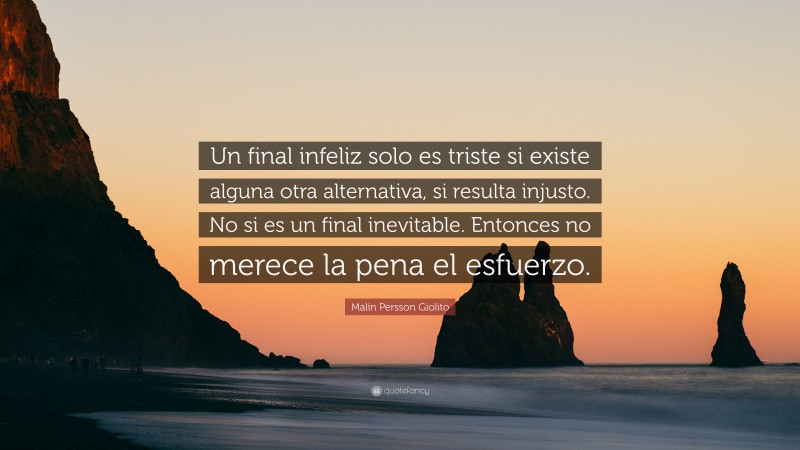 Malin Persson Giolito Quote: “Un final infeliz solo es triste si existe alguna otra alternativa, si resulta injusto. No si es un final inevitable. Entonces no merece la pena el esfuerzo.”