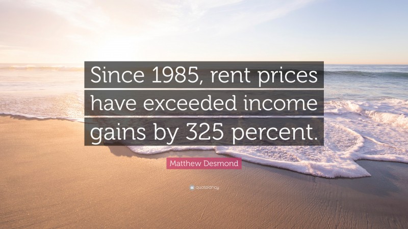 Matthew Desmond Quote: “Since 1985, rent prices have exceeded income gains by 325 percent.”