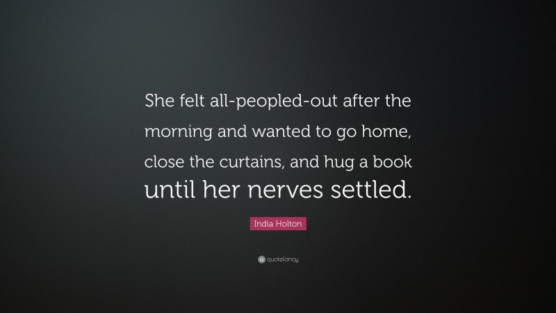 India Holton Quote: “She felt all-peopled-out after the morning and wanted to go home, close the curtains, and hug a book until her nerves settled.”