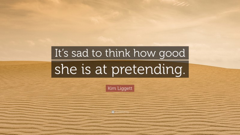 Kim Liggett Quote: “It’s sad to think how good she is at pretending.”