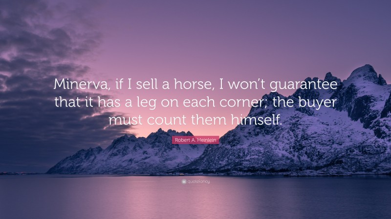 Robert A. Heinlein Quote: “Minerva, if I sell a horse, I won’t guarantee that it has a leg on each corner; the buyer must count them himself.”