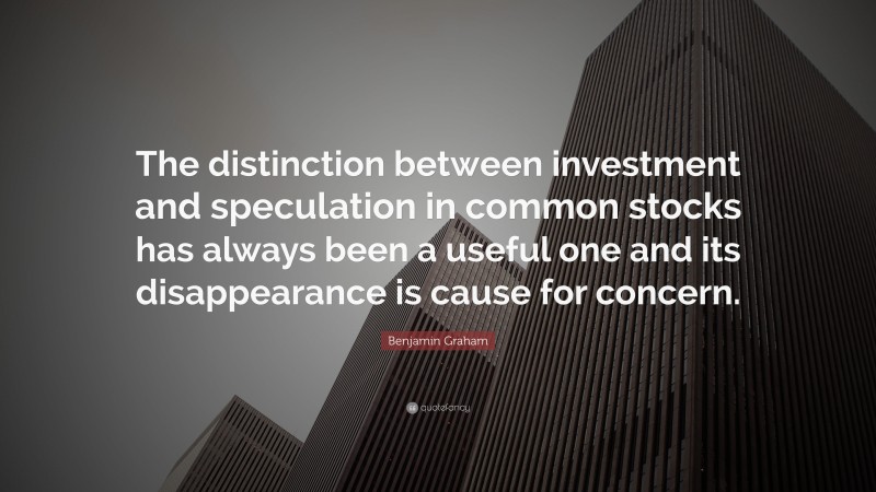 Benjamin Graham Quote: “The distinction between investment and speculation in common stocks has always been a useful one and its disappearance is cause for concern.”