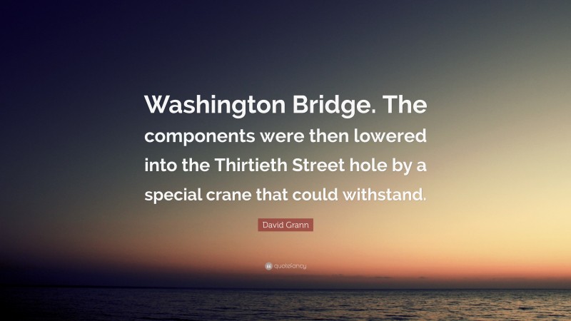 David Grann Quote: “Washington Bridge. The components were then lowered into the Thirtieth Street hole by a special crane that could withstand.”