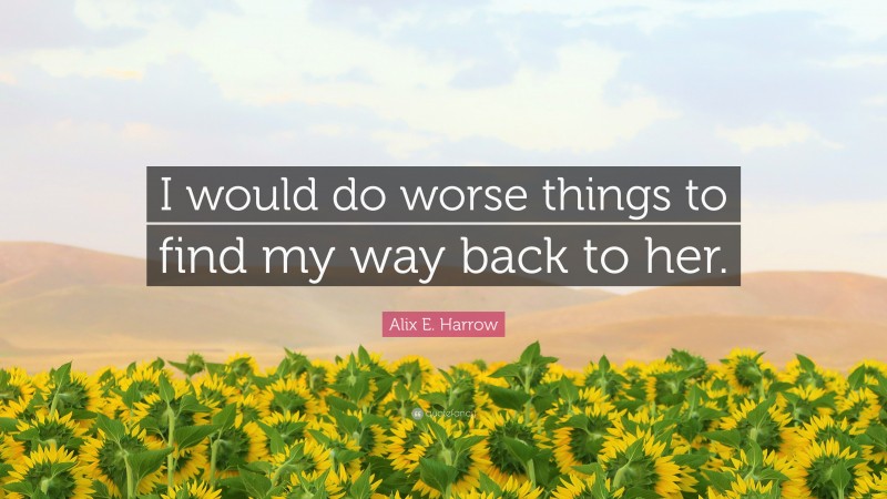 Alix E. Harrow Quote: “I would do worse things to find my way back to her.”