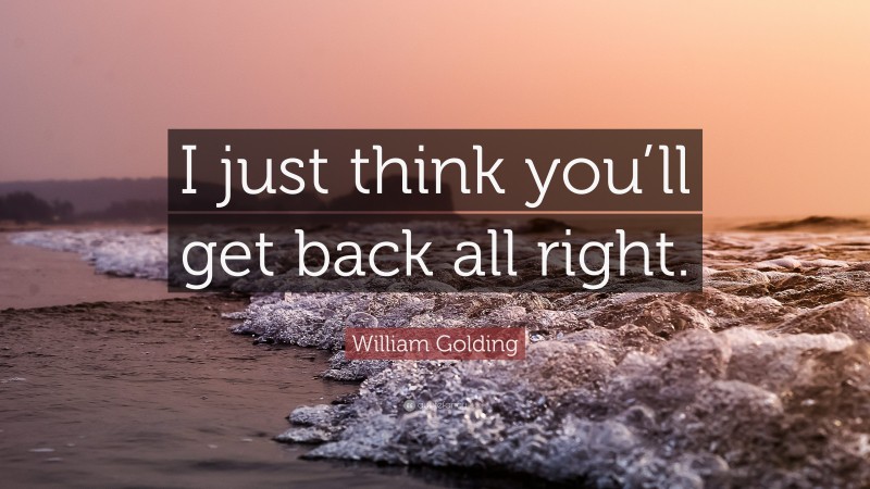 William Golding Quote: “I just think you’ll get back all right.”