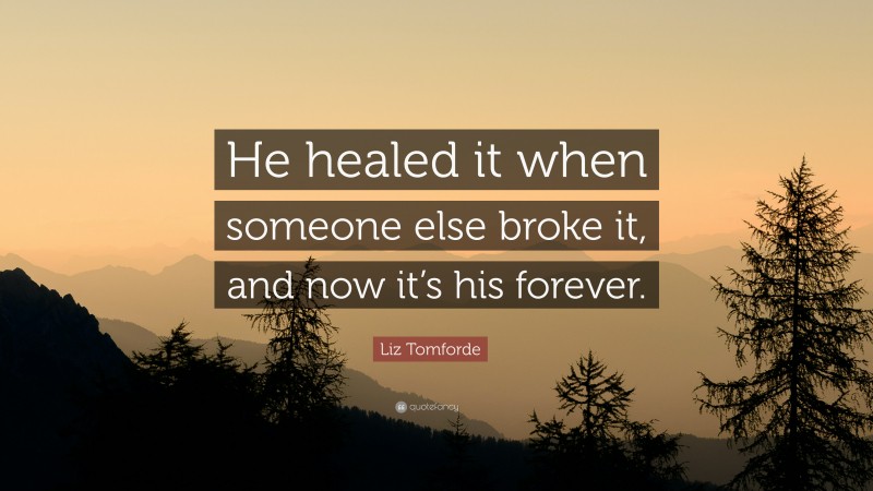 Liz Tomforde Quote: “He healed it when someone else broke it, and now it’s his forever.”