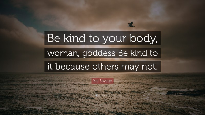 Kat Savage Quote: “Be kind to your body, woman, goddess Be kind to it because others may not.”