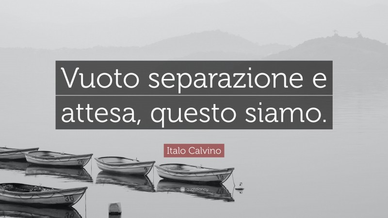 Italo Calvino Quote: “Vuoto separazione e attesa, questo siamo.”