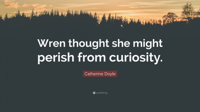 Catherine Doyle Quote: “Wren thought she might perish from curiosity.”