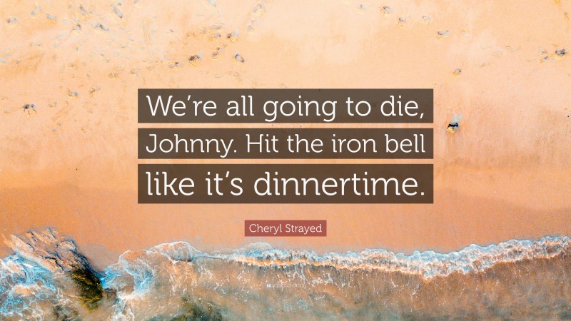 Cheryl Strayed Quote: “We’re all going to die, Johnny. Hit the iron bell like it’s dinnertime.”
