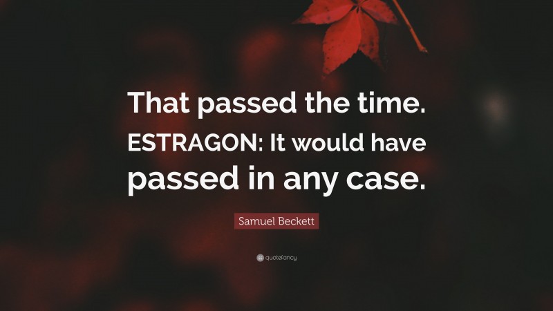 Samuel Beckett Quote: “That passed the time. ESTRAGON: It would have passed in any case.”