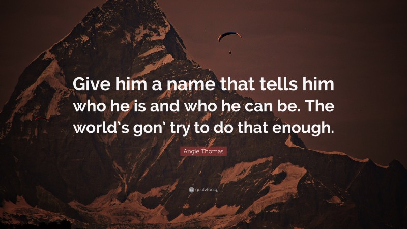 Angie Thomas Quote: “Give him a name that tells him who he is and who he can be. The world’s gon’ try to do that enough.”