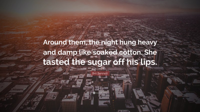 Brit Bennett Quote: “Around them, the night hung heavy and damp like soaked cotton. She tasted the sugar off his lips.”