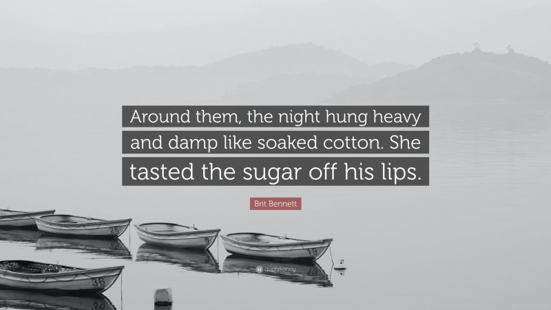 Brit Bennett Quote: “Around them, the night hung heavy and damp like soaked cotton. She tasted the sugar off his lips.”