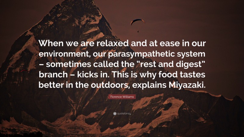 Florence Williams Quote: “When we are relaxed and at ease in our environment, our parasympathetic system – sometimes called the “rest and digest” branch – kicks in. This is why food tastes better in the outdoors, explains Miyazaki.”