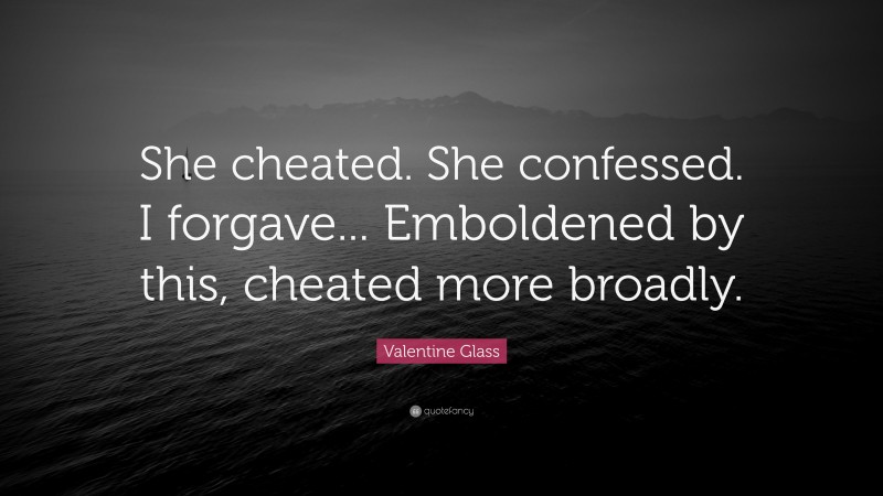 Valentine Glass Quote: “She cheated. She confessed. I forgave... Emboldened by this, cheated more broadly.”