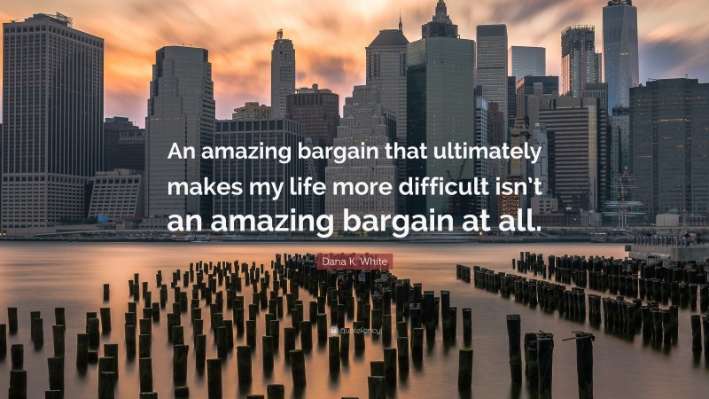 Dana K. White Quote: “An amazing bargain that ultimately makes my life more difficult isn’t an amazing bargain at all.”