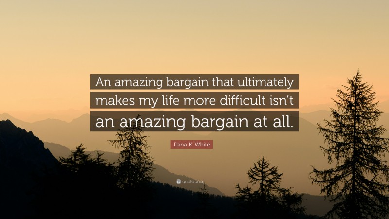 Dana K. White Quote: “An amazing bargain that ultimately makes my life more difficult isn’t an amazing bargain at all.”