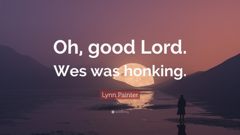 Lynn Painter Quote: “Oh, good Lord. Wes was honking.”