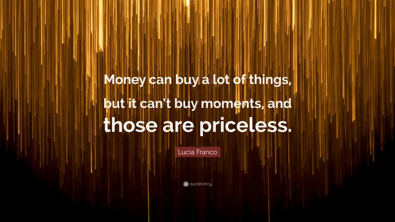 Lucia Franco Quote: “Money can buy a lot of things, but it can’t buy moments, and those are priceless.”