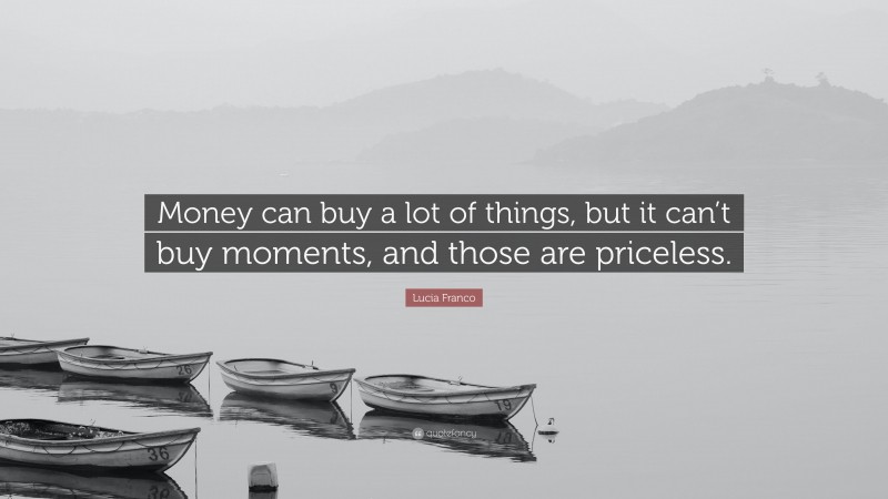 Lucia Franco Quote: “Money can buy a lot of things, but it can’t buy moments, and those are priceless.”