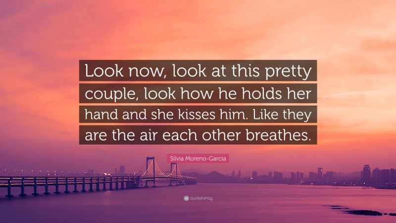 Silvia Moreno-Garcia Quote: “Look now, look at this pretty couple, look how he holds her hand and she kisses him. Like they are the air each other breathes.”