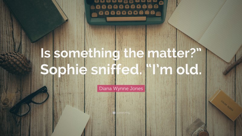 Diana Wynne Jones Quote: “Is something the matter?” Sophie sniffed. “I’m old.”