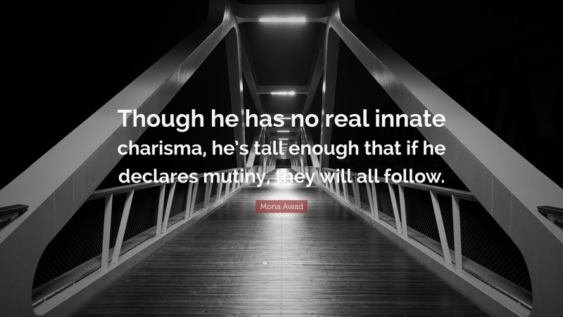 Mona Awad Quote: “Though he has no real innate charisma, he’s tall enough that if he declares mutiny, they will all follow.”