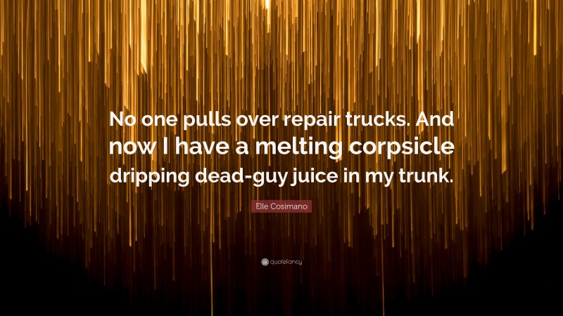 Elle Cosimano Quote: “No one pulls over repair trucks. And now I have a melting corpsicle dripping dead-guy juice in my trunk.”