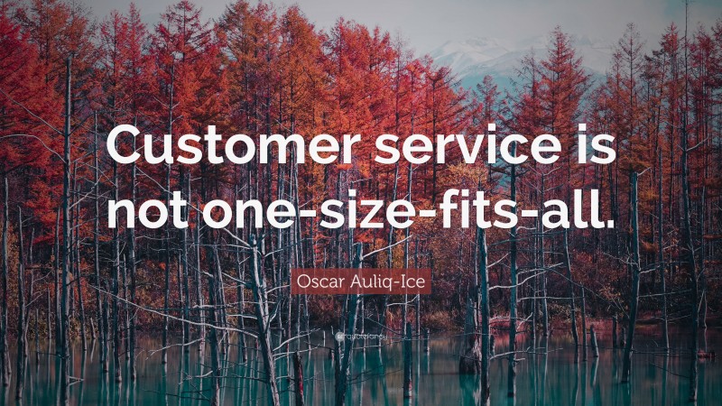 Oscar Auliq-Ice Quote: “Customer service is not one-size-fits-all.”