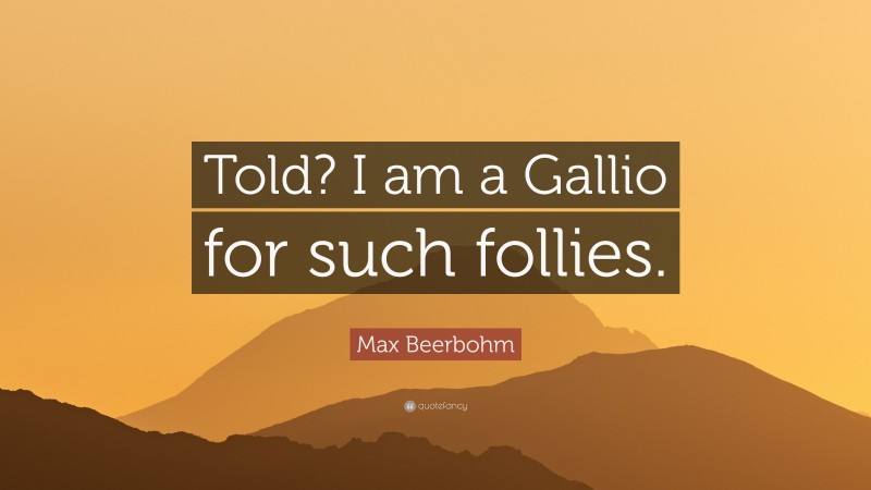 Max Beerbohm Quote: “Told? I am a Gallio for such follies.”