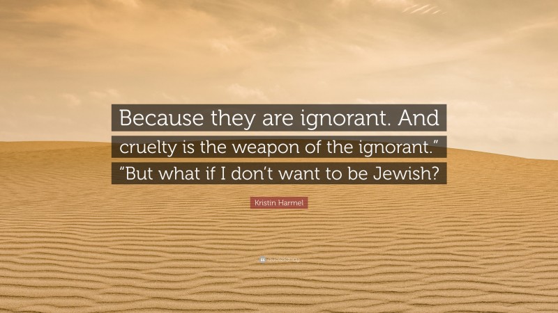 Kristin Harmel Quote: “Because they are ignorant. And cruelty is the weapon of the ignorant.” “But what if I don’t want to be Jewish?”