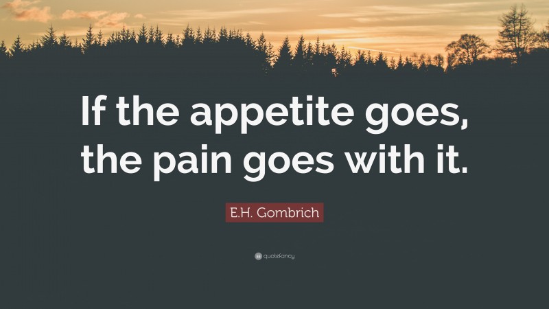 E.H. Gombrich Quote: “If the appetite goes, the pain goes with it.”