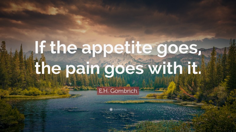 E.H. Gombrich Quote: “If the appetite goes, the pain goes with it.”