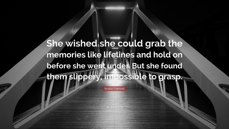 Kristin Harmel Quote: “She wished she could grab the memories like lifelines and hold on before she went under. But she found them slippery, impossible to grasp.”