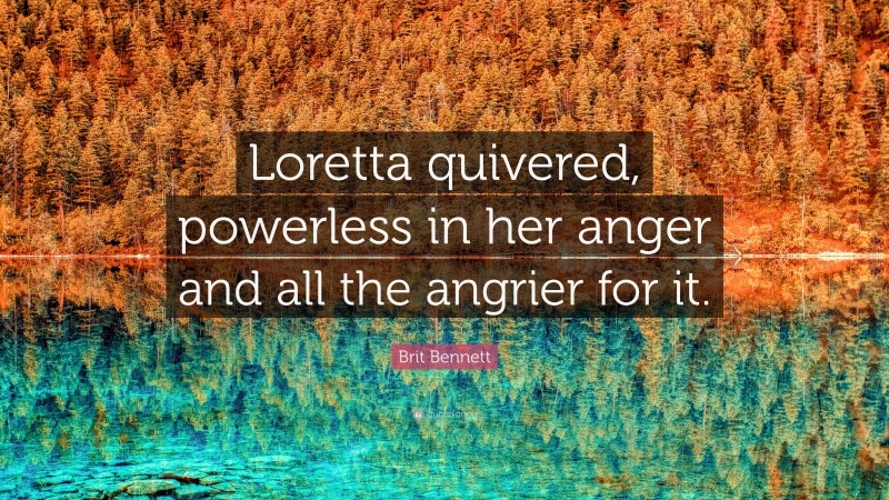 Brit Bennett Quote: “Loretta quivered, powerless in her anger and all the angrier for it.”