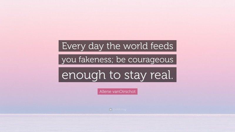 Allene vanOirschot Quote: “Every day the world feeds you fakeness; be courageous enough to stay real.”