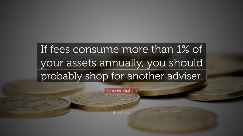 Benjamin Graham Quote: “If fees consume more than 1% of your assets annually, you should probably shop for another adviser.”