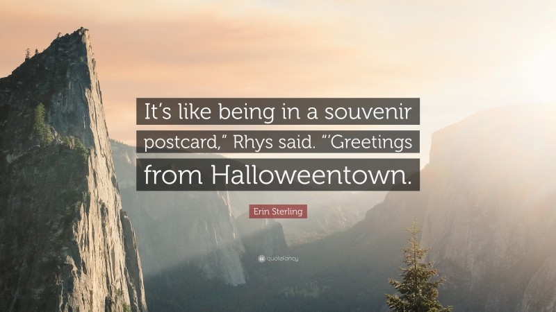 Erin Sterling Quote: “It’s like being in a souvenir postcard,” Rhys said. “’Greetings from Halloweentown.”