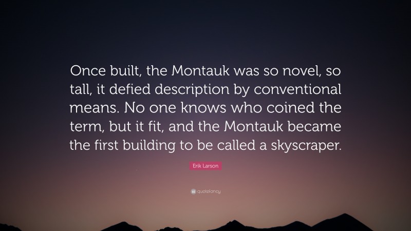 Erik Larson Quote: “Once built, the Montauk was so novel, so tall, it defied description by conventional means. No one knows who coined the term, but it fit, and the Montauk became the first building to be called a skyscraper.”