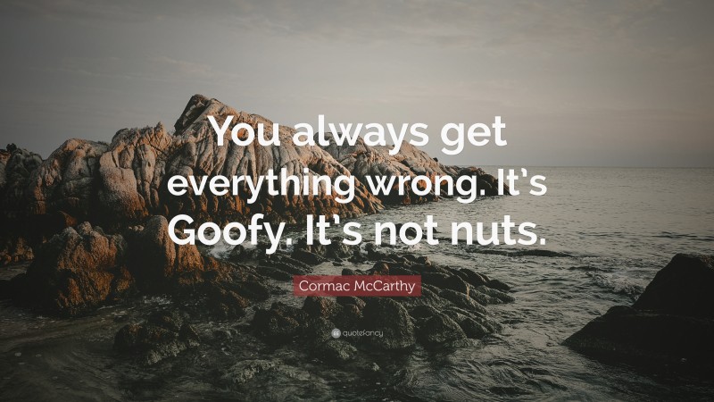Cormac McCarthy Quote: “You always get everything wrong. It’s Goofy. It’s not nuts.”