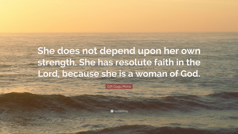 Gift Gugu Mona Quote: “She does not depend upon her own strength. She has resolute faith in the Lord, because she is a woman of God.”