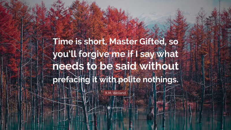 K.M. Weiland Quote: “Time is short, Master Gifted, so you’ll forgive me if I say what needs to be said without prefacing it with polite nothings.”