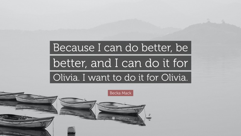 Becka Mack Quote: “Because I can do better, be better, and I can do it for Olivia. I want to do it for Olivia.”