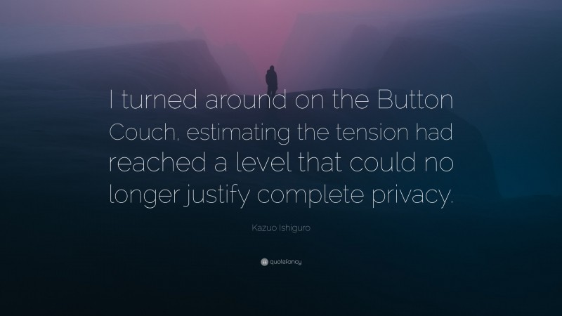 Kazuo Ishiguro Quote: “I turned around on the Button Couch, estimating the tension had reached a level that could no longer justify complete privacy.”