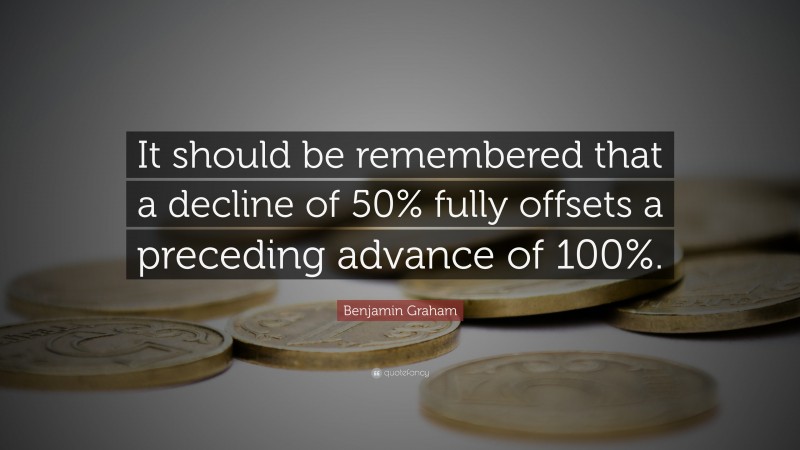 Benjamin Graham Quote: “It should be remembered that a decline of 50% fully offsets a preceding advance of 100%.”